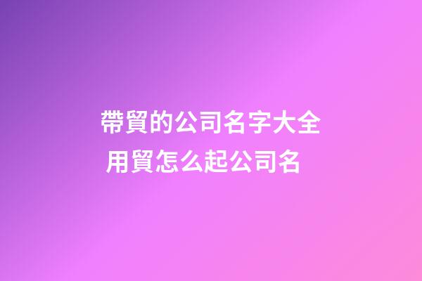 帶貿的公司名字大全 用貿怎么起公司名-第1張-公司起名-玄機派